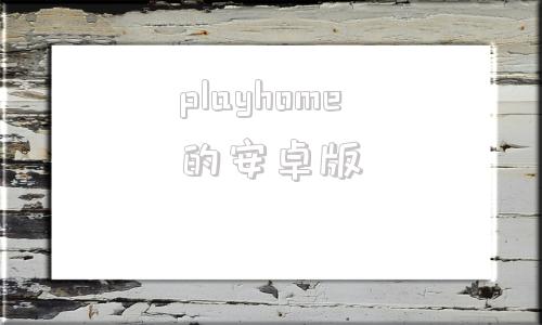 包含playhome的安卓版的词条-第1张图片-太平洋在线下载